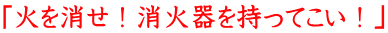「火を消せ！消火器を持ってこい！」