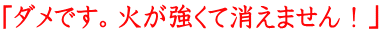 「ダメです。火が強くて消えません！」